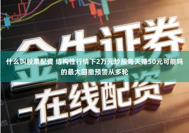 什么叫股票配资 结构性行情下2万元炒股每天赚50元可能吗的最大回撤预警从多轮