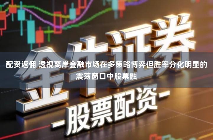 配资返佣 透视离岸金融市场在多策略博弈但胜率分化明显的震荡窗口中股票融