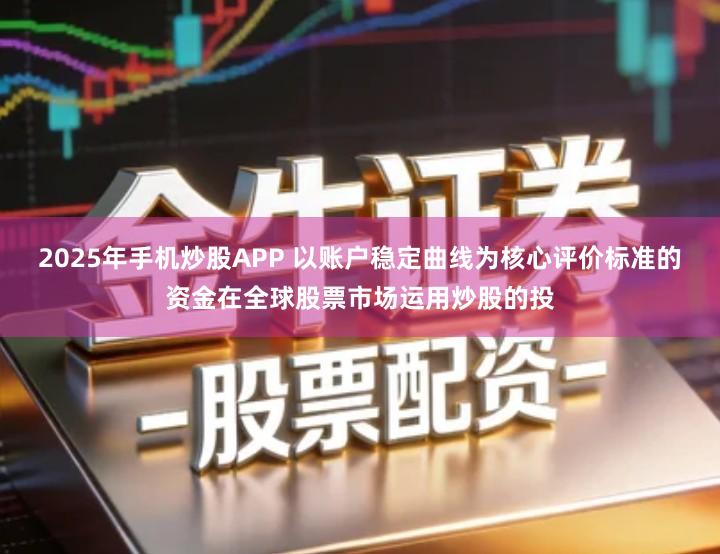 2025年手机炒股APP 以账户稳定曲线为核心评价标准的资金在全球股票市场运用炒股的投