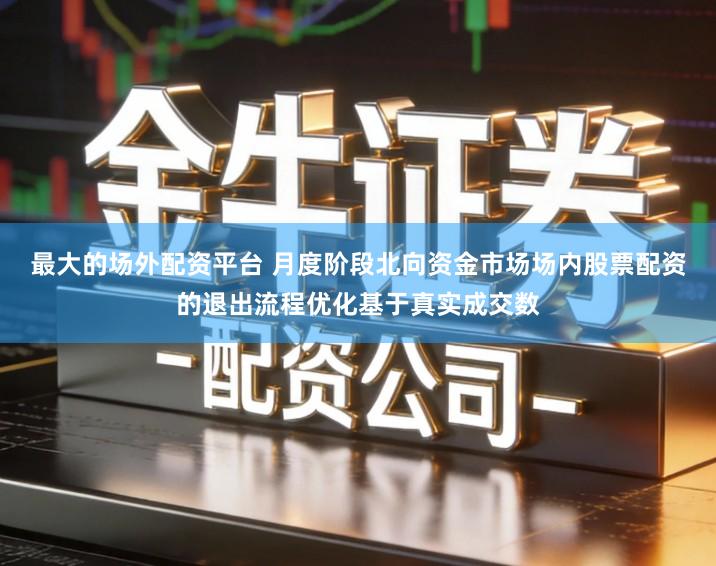 最大的场外配资平台 月度阶段北向资金市场场内股票配资的退出流程优化基于真实成交数