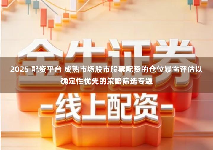2025 配资平台 成熟市场股市股票配资的仓位暴露评估以确定性优先的策略筛选专题