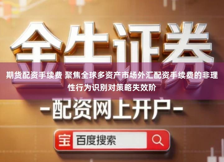 期货配资手续费 聚焦全球多资产市场外汇配资手续费的非理性行为识别对策略失效阶