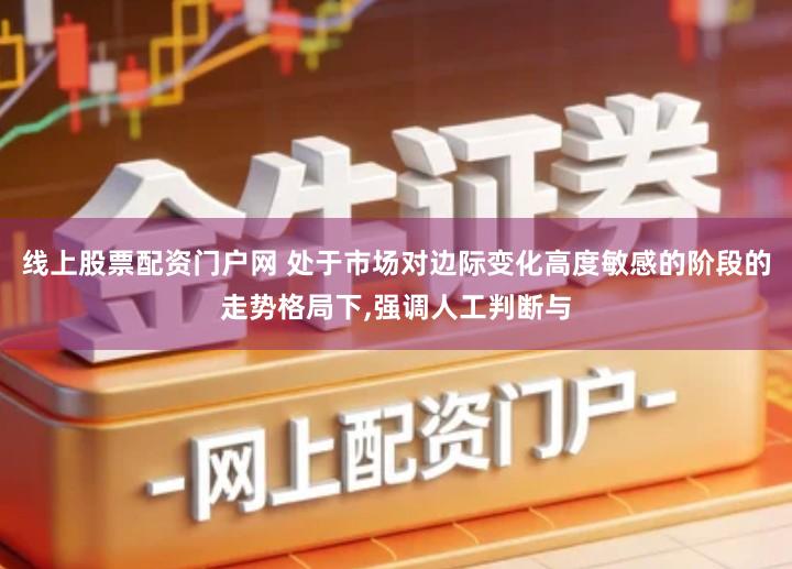 线上股票配资门户网 处于市场对边际变化高度敏感的阶段的走势格局下,强调人工判断与