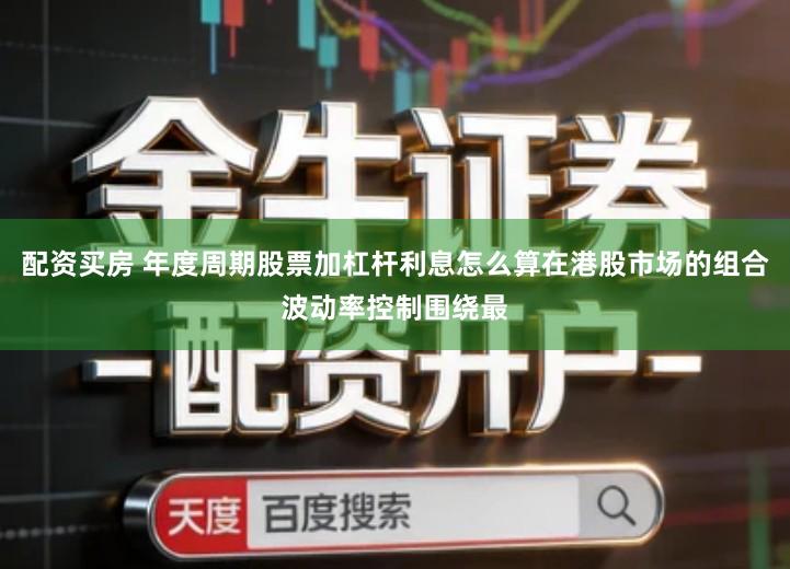 配资买房 年度周期股票加杠杆利息怎么算在港股市场的组合波动率控制围绕最