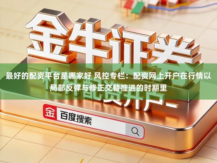 最好的配资平台是哪家好 风控专栏：配资网上开户在行情以局部反弹与修正交替推进的时期里
