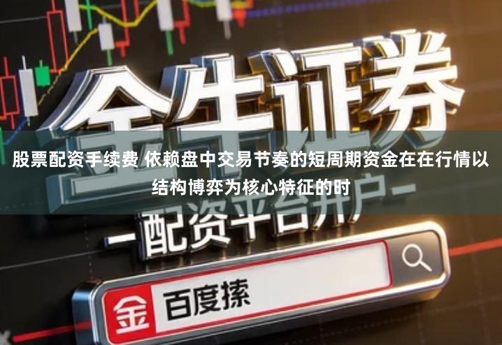 股票配资手续费 依赖盘中交易节奏的短周期资金在在行情以结构博弈为核心特征的时