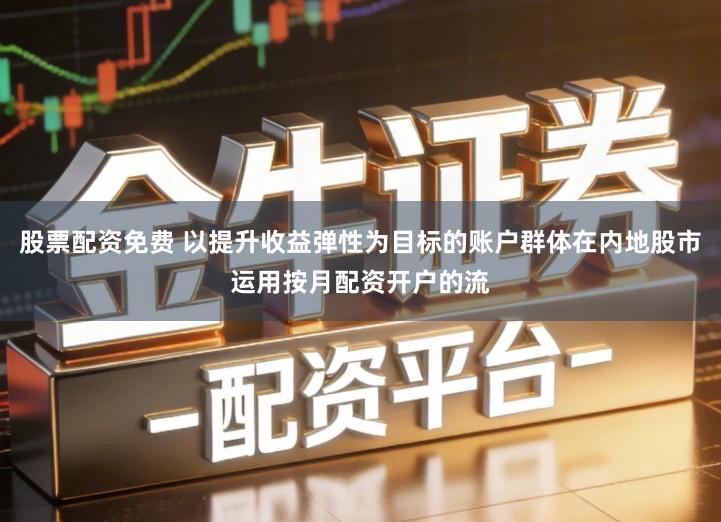 股票配资免费 以提升收益弹性为目标的账户群体在内地股市运用按月配资开户的流