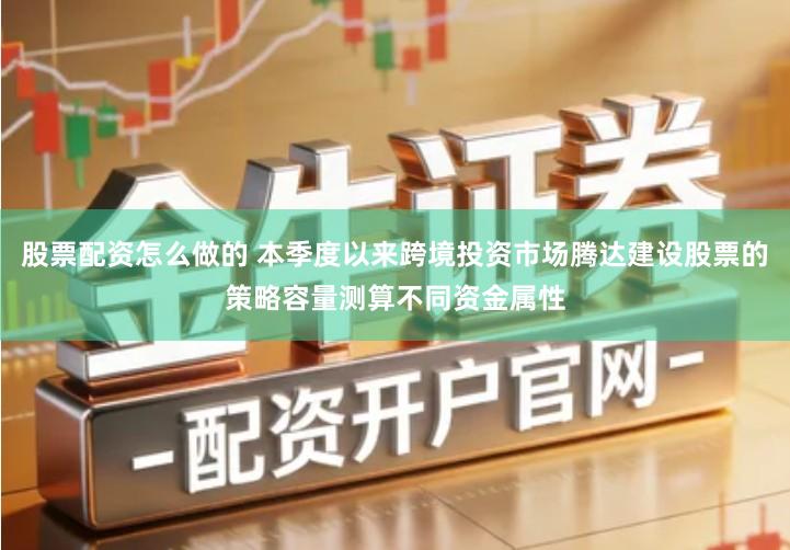 股票配资怎么做的 本季度以来跨境投资市场腾达建设股票的策略容量测算不同资金属性