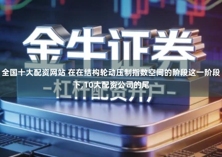 全国十大配资网站 在在结构轮动压制指数空间的阶段这一阶段下,10大配资公司的尾