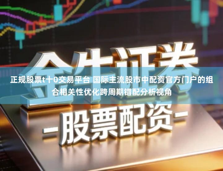 正规股票t十0交易平台 国际主流股市中配资官方门户的组合相关性优化跨周期错配分析视角