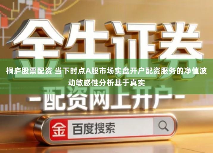 桐庐股票配资 当下时点A股市场实盘开户配资服务的净值波动敏感性分析基于真实