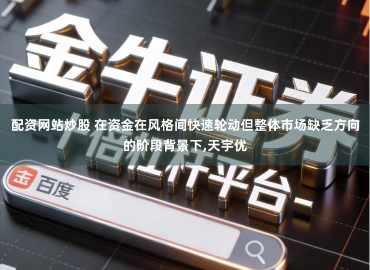 配资网站炒股 在资金在风格间快速轮动但整体市场缺乏方向的阶段背景下,天宇优