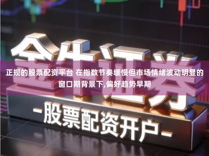 正规的股票配资平台 在指数节奏缓慢但市场情绪波动明显的窗口期背景下,偏好趋势早期