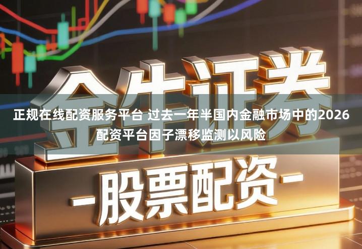 正规在线配资服务平台 过去一年半国内金融市场中的2026配资平台因子漂移监测以风险