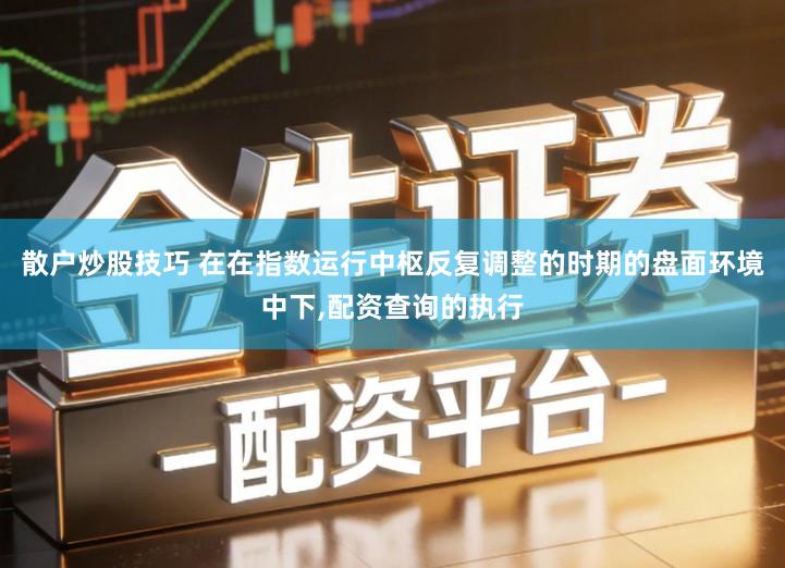 散户炒股技巧 在在指数运行中枢反复调整的时期的盘面环境中下,配资查询的执行