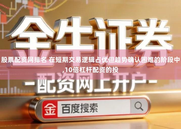 股票配资网排名 在短期交易逻辑占优但趋势确认困难的阶段中,10倍杠杆配资的投